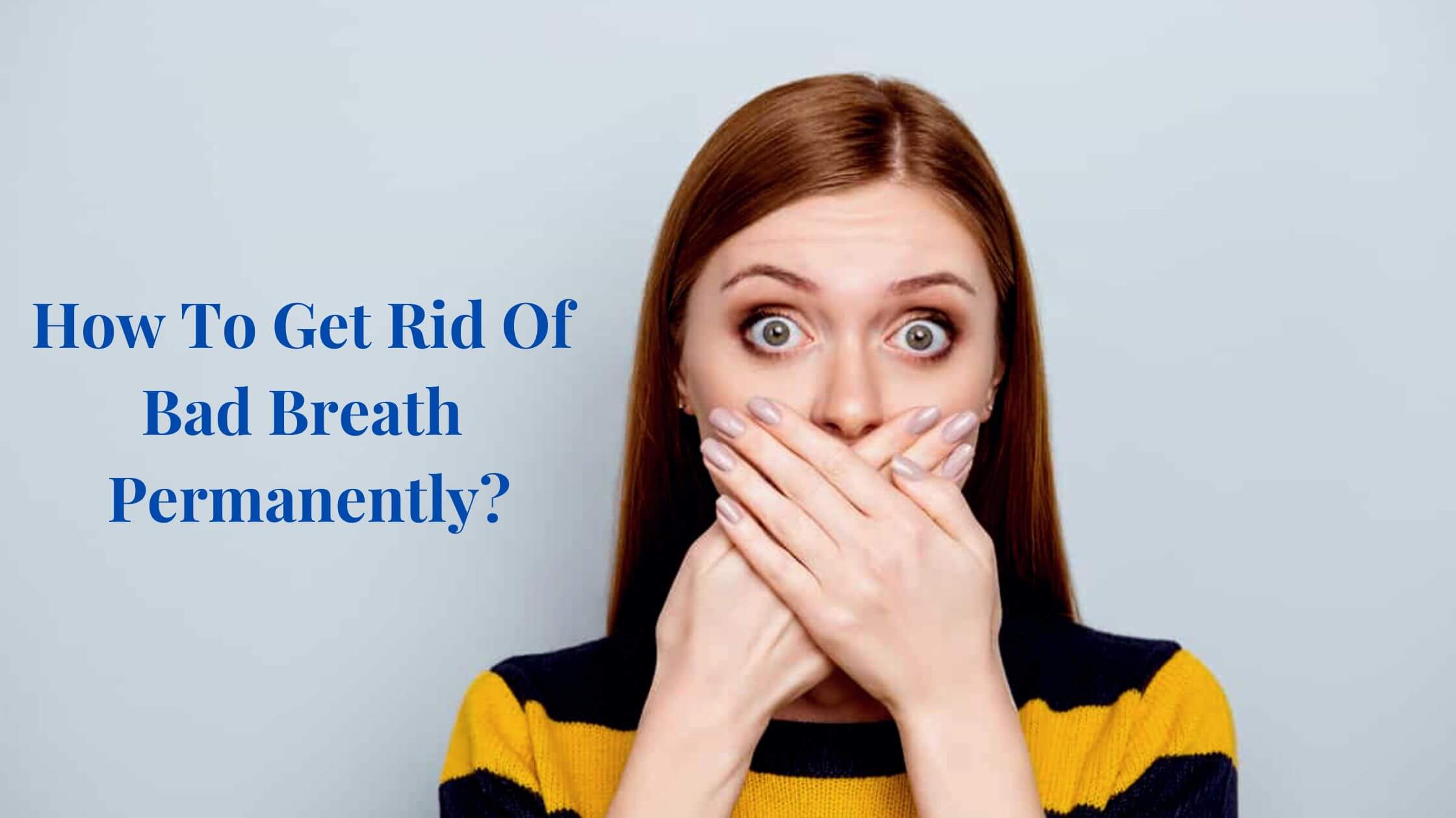 How To Get Rid Of Bad Breath Permanently? The Ultimate Guide!