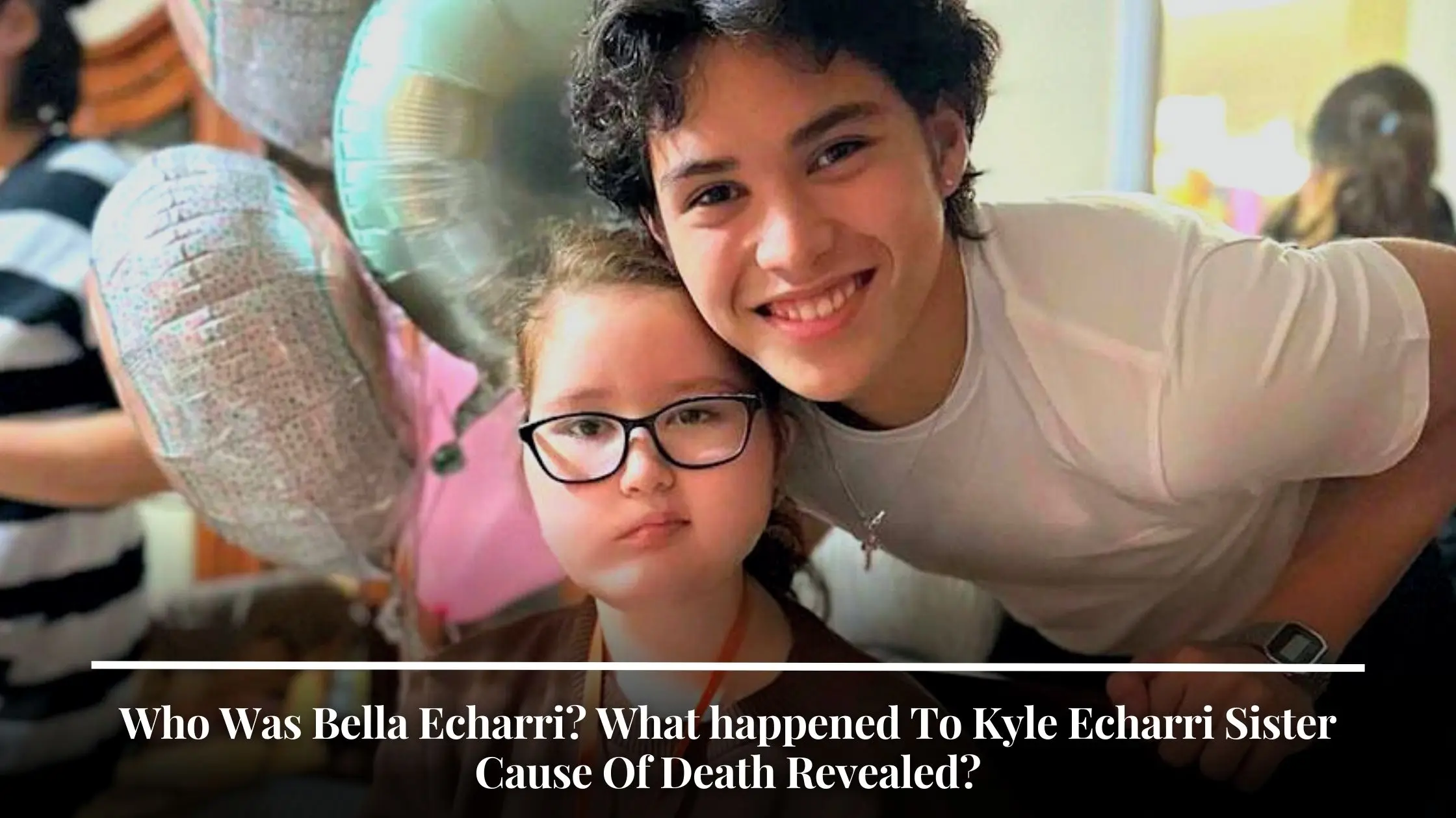 Who Was Bella Echarri What happened To Kyle Echarri Sister Cause Of Death Revealed